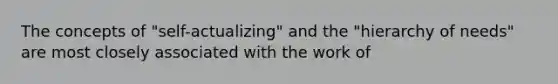 The concepts of "self-actualizing" and the "hierarchy of needs" are most closely associated with the work of