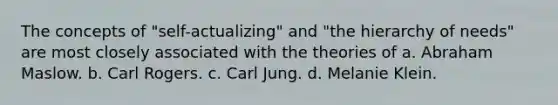 The concepts of "self-actualizing" and "the hierarchy of needs" are most closely associated with the theories of a. Abraham Maslow. b. Carl Rogers. c. Carl Jung. d. Melanie Klein.