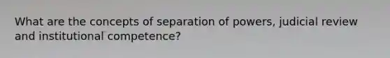 What are the concepts of separation of powers, judicial review and institutional competence?