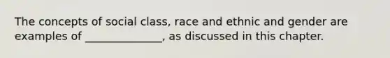 The concepts of social class, race and ethnic and gender are examples of ______________, as discussed in this chapter.