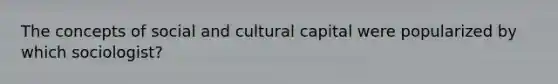 The concepts of social and cultural capital were popularized by which sociologist?