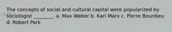 The concepts of social and cultural capital were popularized by sociologist ________. a. Max Weber b. Karl Marx c. Pierre Bourdieu d. Robert Park