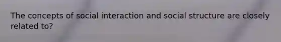 The concepts of social interaction and social structure are closely related to?