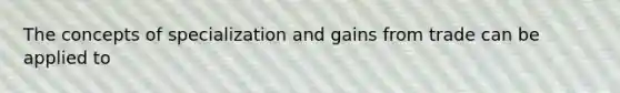 The concepts of specialization and gains from trade can be applied to