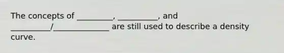 The concepts of _________, __________, and __________/______________ are still used to describe a density curve.