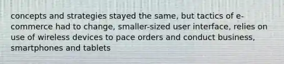 concepts and strategies stayed the same, but tactics of e-commerce had to change, smaller-sized user interface, relies on use of wireless devices to pace orders and conduct business, smartphones and tablets