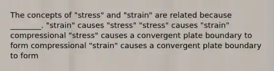 The concepts of "stress" and "strain" are related because ________. "strain" causes "stress" "stress" causes "strain" compressional "stress" causes a convergent plate boundary to form compressional "strain" causes a convergent plate boundary to form