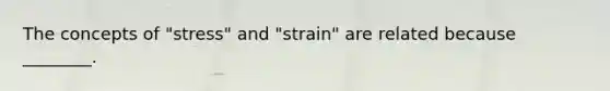 The concepts of "stress" and "strain" are related because ________.