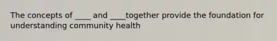 The concepts of ____ and ____together provide the foundation for understanding community health