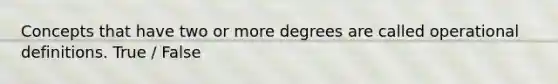 Concepts that have two or more degrees are called operational definitions. True / False