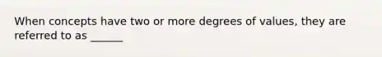 When concepts have two or more degrees of values, they are referred to as ______