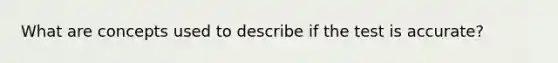 What are concepts used to describe if the test is accurate?