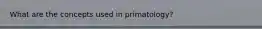 What are the concepts used in primatology?