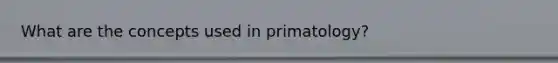 What are the concepts used in primatology?