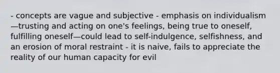 - concepts are vague and subjective - emphasis on individualism—trusting and acting on one's feelings, being true to oneself, fulfilling oneself—could lead to self-indulgence, selfishness, and an erosion of moral restraint - it is naive, fails to appreciate the reality of our human capacity for evil