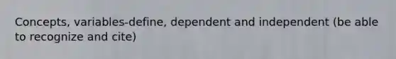 Concepts, variables-define, dependent and independent (be able to recognize and cite)