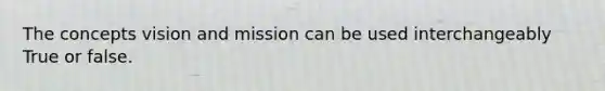 The concepts vision and mission can be used interchangeably True or false.