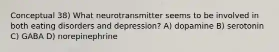 Conceptual 38) What neurotransmitter seems to be involved in both eating disorders and depression? A) dopamine B) serotonin C) GABA D) norepinephrine