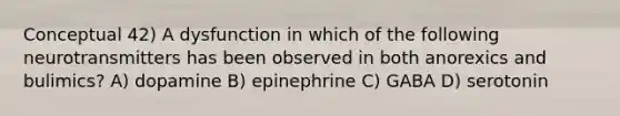 Conceptual 42) A dysfunction in which of the following neurotransmitters has been observed in both anorexics and bulimics? A) dopamine B) epinephrine C) GABA D) serotonin