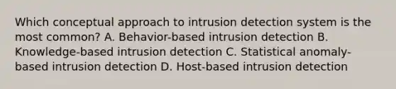 Which conceptual approach to intrusion detection system is the most common? A. Behavior-based intrusion detection B. Knowledge-based intrusion detection C. Statistical anomaly-based intrusion detection D. Host-based intrusion detection