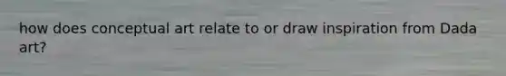 how does conceptual art relate to or draw inspiration from Dada art?