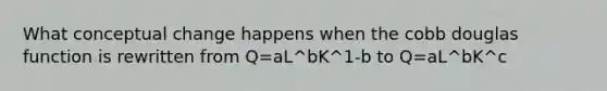 What conceptual change happens when the cobb douglas function is rewritten from Q=aL^bK^1-b to Q=aL^bK^c