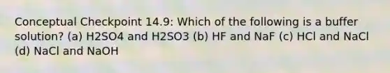 Conceptual Checkpoint 14.9: Which of the following is a buffer solution? (a) H2SO4 and H2SO3 (b) HF and NaF (c) HCl and NaCl (d) NaCl and NaOH