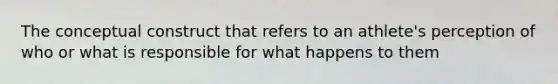 The conceptual construct that refers to an athlete's perception of who or what is responsible for what happens to them