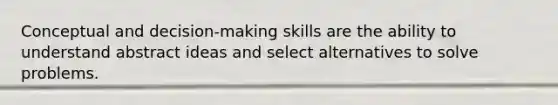 Conceptual and decision-making skills are the ability to understand abstract ideas and select alternatives to solve problems.