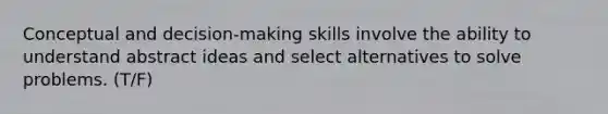 Conceptual and decision-making skills involve the ability to understand abstract ideas and select alternatives to solve problems. (T/F)