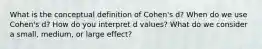 What is the conceptual definition of Cohen's d? When do we use Cohen's d? How do you interpret d values? What do we consider a small, medium, or large effect?