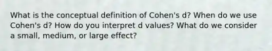 What is the conceptual definition of Cohen's d? When do we use Cohen's d? How do you interpret d values? What do we consider a small, medium, or large effect?