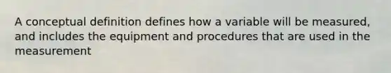 A conceptual definition defines how a variable will be measured, and includes the equipment and procedures that are used in the measurement