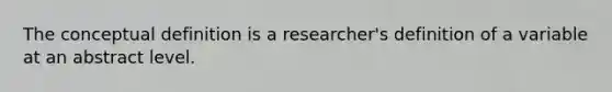 The conceptual definition is a researcher's definition of a variable at an abstract level.