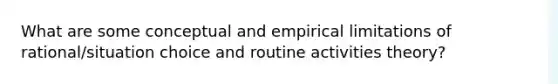 What are some conceptual and empirical limitations of rational/situation choice and routine activities theory?