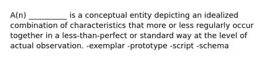 A(n) __________ is a conceptual entity depicting an idealized combination of characteristics that more or less regularly occur together in a less-than-perfect or standard way at the level of actual observation. -exemplar -prototype -script -schema