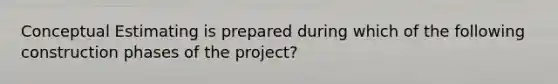 Conceptual Estimating is prepared during which of the following construction phases of the project?