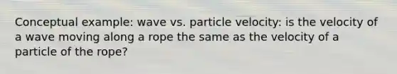 Conceptual example: wave vs. particle velocity: is the velocity of a wave moving along a rope the same as the velocity of a particle of the rope?