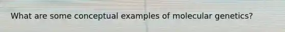 What are some conceptual examples of molecular genetics?