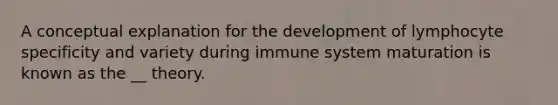 A conceptual explanation for the development of lymphocyte specificity and variety during immune system maturation is known as the __ theory.