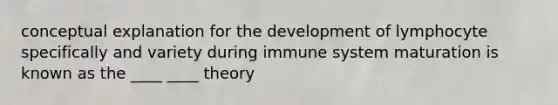 conceptual explanation for the development of lymphocyte specifically and variety during immune system maturation is known as the ____ ____ theory