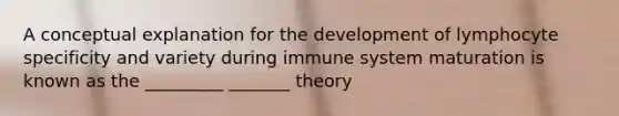 A conceptual explanation for the development of lymphocyte specificity and variety during immune system maturation is known as the _________ _______ theory