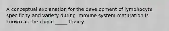 A conceptual explanation for the development of lymphocyte specificity and variety during immune system maturation is known as the clonal _____ theory.