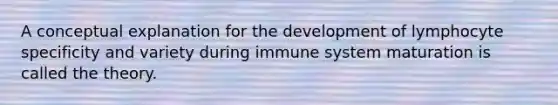 A conceptual explanation for the development of lymphocyte specificity and variety during immune system maturation is called the theory.