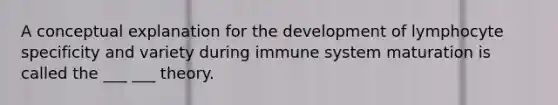 A conceptual explanation for the development of lymphocyte specificity and variety during immune system maturation is called the ___ ___ theory.