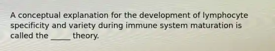 A conceptual explanation for the development of lymphocyte specificity and variety during immune system maturation is called the _____ theory.