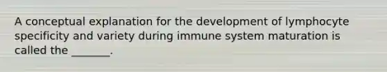 A conceptual explanation for the development of lymphocyte specificity and variety during immune system maturation is called the _______.