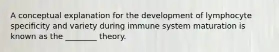 A conceptual explanation for the development of lymphocyte specificity and variety during immune system maturation is known as the ________ theory.