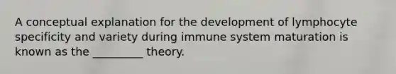 A conceptual explanation for the development of lymphocyte specificity and variety during immune system maturation is known as the _________ theory.