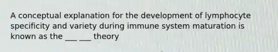 A conceptual explanation for the development of lymphocyte specificity and variety during immune system maturation is known as the ___ ___ theory